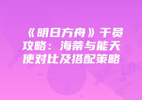 《明日方舟》干员攻略：海蒂与能天使对比及搭配策略