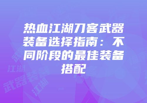 热血江湖刀客武器装备选择指南:不同阶段的最佳装备搭配