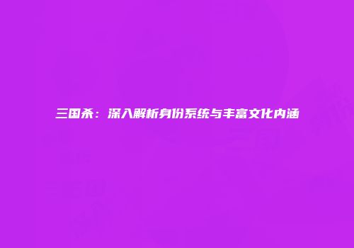 三国杀：深入解析身份系统与丰富文化内涵