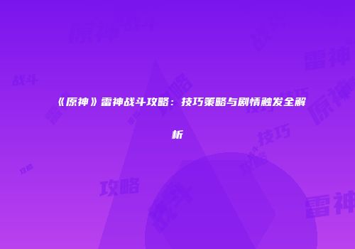 《原神》雷神战斗攻略：技巧策略与剧情触发全解析