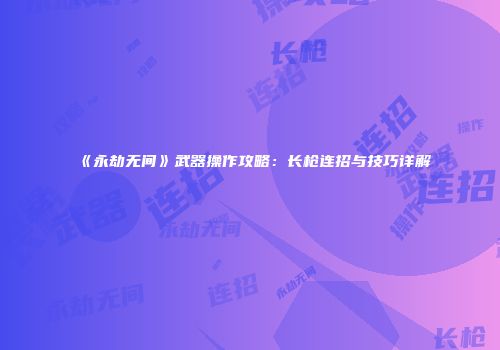 《永劫无间》武器操作攻略：长枪连招与技巧详解