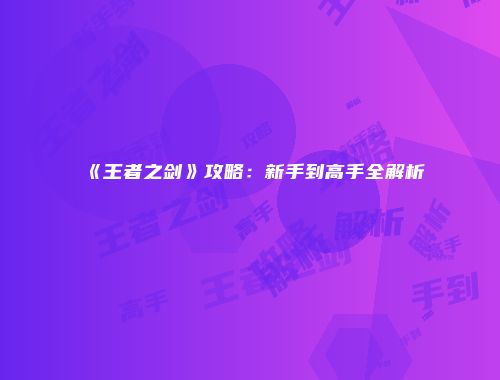 《王者之剑》攻略：新手到高手全解析