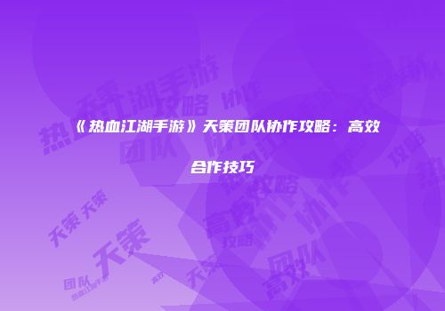 《热血江湖手游》天策团队协作攻略：高效合作技巧