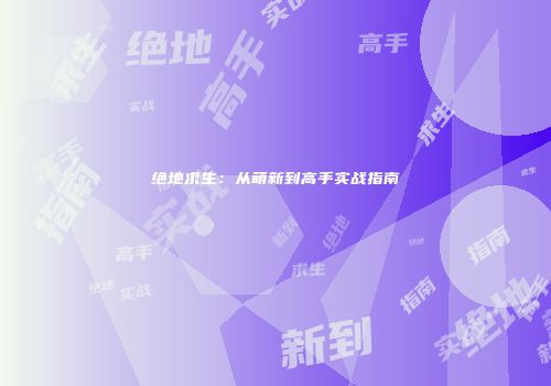 绝地求生：从萌新到高手实战指南
