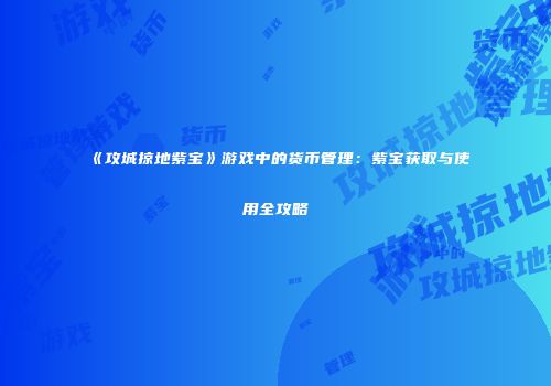 《攻城掠地紫宝》游戏中的货币管理：紫宝获取与使用全攻略