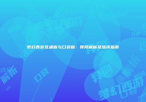 梦幻西游互通版与口袋版：异同解析及选择指南
