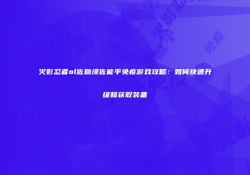 火影忍者ol佐助须佐能乎免疫游戏攻略：如何快速升级和获取装备