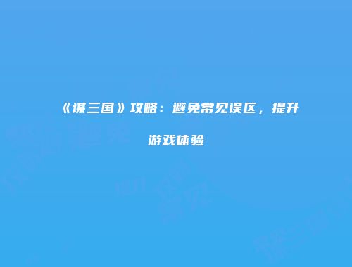 《谋三国》攻略：避免常见误区，提升游戏体验