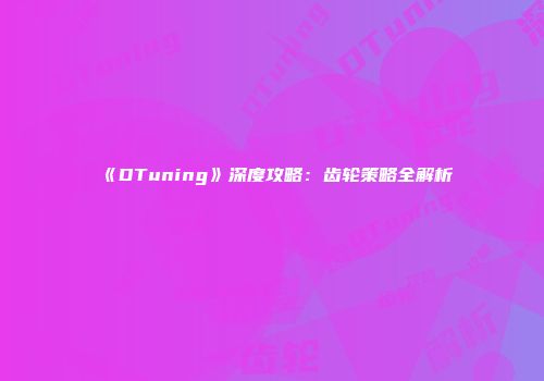 《DTuning》深度攻略：齿轮策略全解析