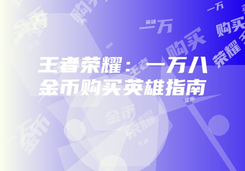 王者荣耀：一万八金币购买英雄指南