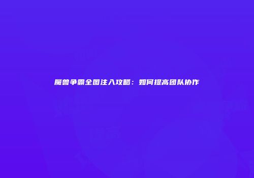 魔兽争霸全图注入攻略：如何提高团队协作