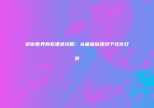 迷你世界别墅建造攻略：从基础搭建到个性化打造