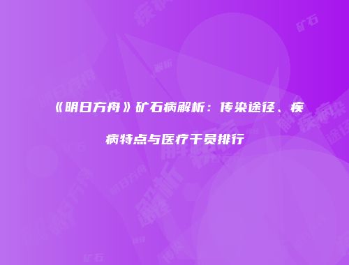 《明日方舟》矿石病解析：传染途径、疾病特点与医疗干员排行