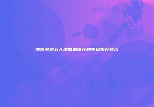 魔兽争霸五人地图地图兵种等级提升技巧