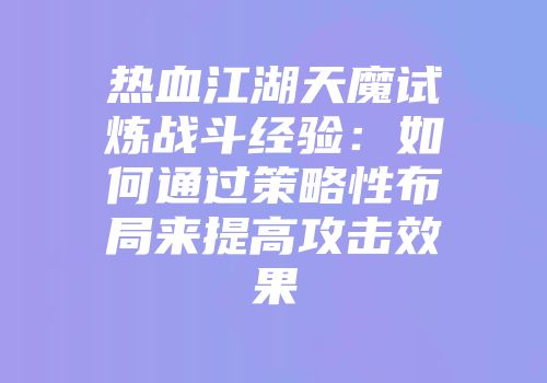 热血江湖天魔试炼战斗经验：如何通过策略性布局来提高攻击效果
