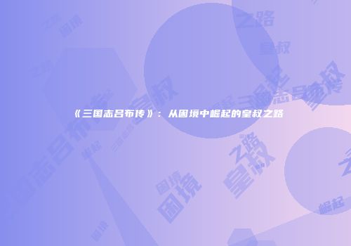 《三国志吕布传》：从困境中崛起的皇叔之路