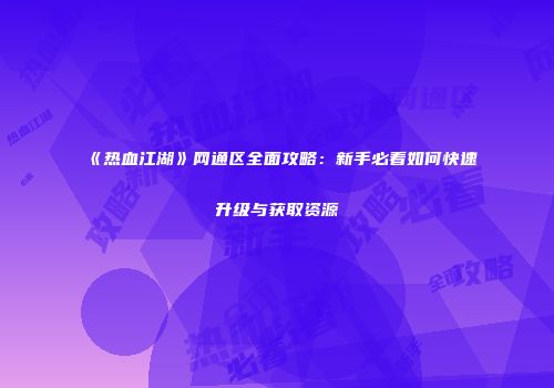 《热血江湖》网通区全面攻略：新手必看如何快速升级与获取资源