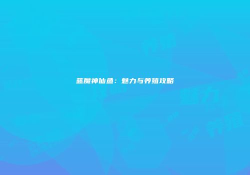 蓝魔神仙鱼：魅力与养殖攻略
