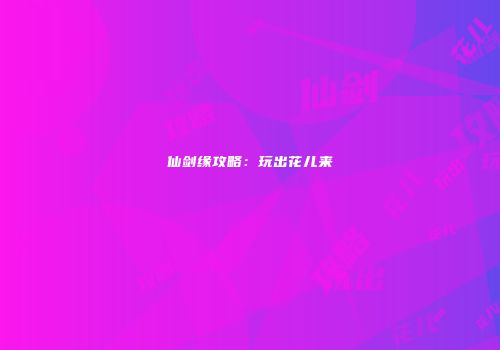 仙剑缘攻略：玩出花儿来