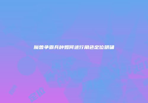 魔兽争霸兵种如何进行角色定位明确