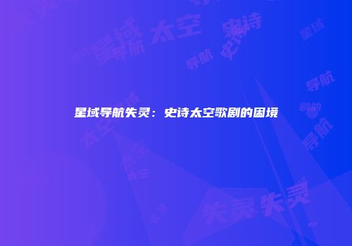 星域导航失灵：史诗太空歌剧的困境