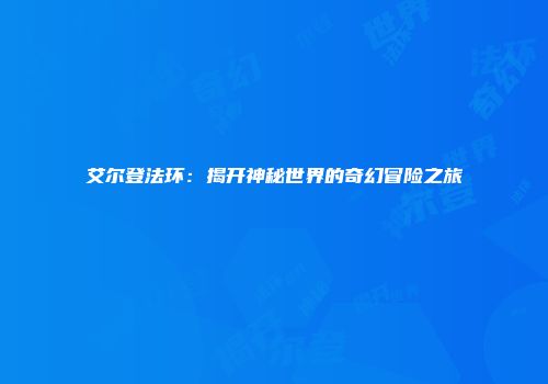 艾尔登法环：揭开神秘世界的奇幻冒险之旅
