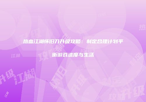 热血江湖怀旧刀升级攻略：制定合理计划平衡游戏进度与生活