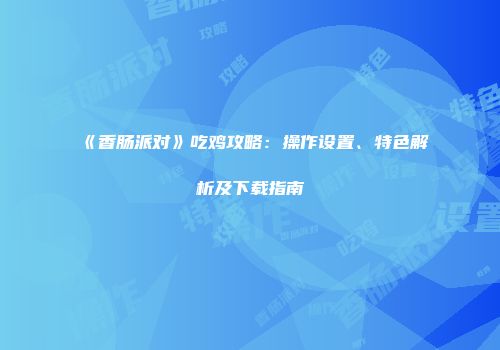 《香肠派对》吃鸡攻略：操作设置、特色解析及下载指南