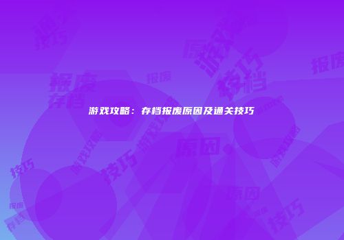 游戏攻略：存档报废原因及通关技巧