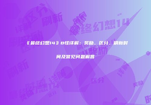 《最终幻想14》B怪详解：奖励、区分、刷新时间及常见问题解答