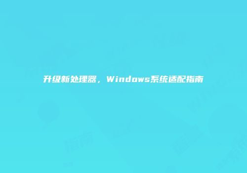升级新处理器，Windows系统适配指南