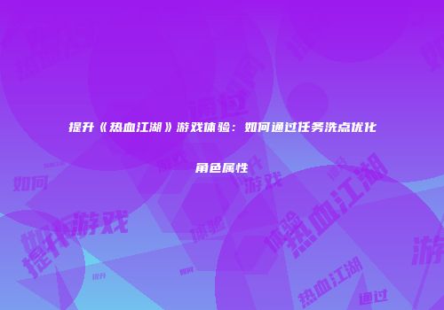 提升《热血江湖》游戏体验：如何通过任务洗点优化角色属性