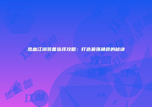热血江湖装备选择攻略：打造最强角色的秘诀