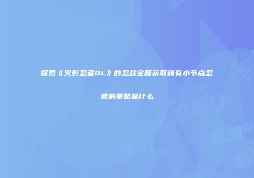 探索《火影忍者OL》的忍战宝箱获取稀有小节点忍者的策略是什么