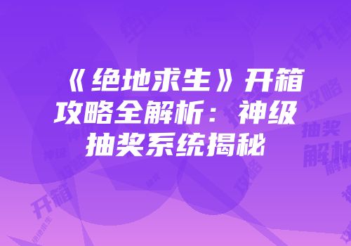 《绝地求生》开箱攻略全解析：神级抽奖系统揭秘