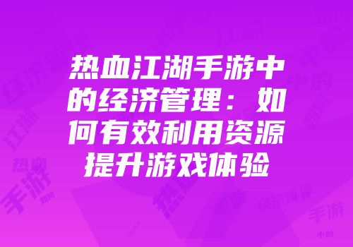 热血江湖手游中的经济管理：如何有效利用资源提升游戏体验
