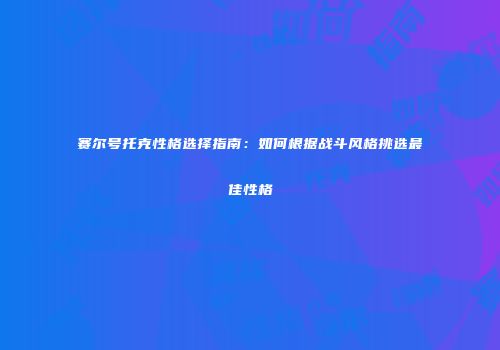 赛尔号托克性格选择指南:如何根据战斗风格挑选最佳性格