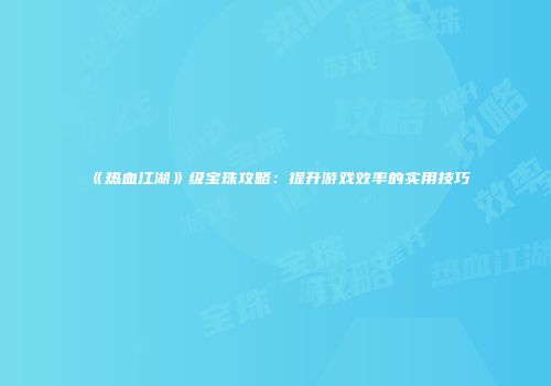 《热血江湖》级宝珠攻略：提升游戏效率的实用技巧