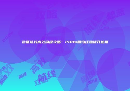 碧蓝航线高效刷级攻略：200w船坞经验提升秘籍