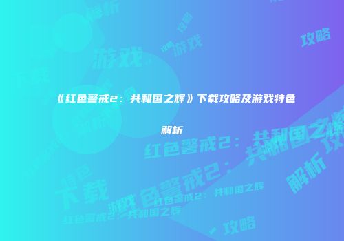 《红色警戒2：共和国之辉》下载攻略及游戏特色解析