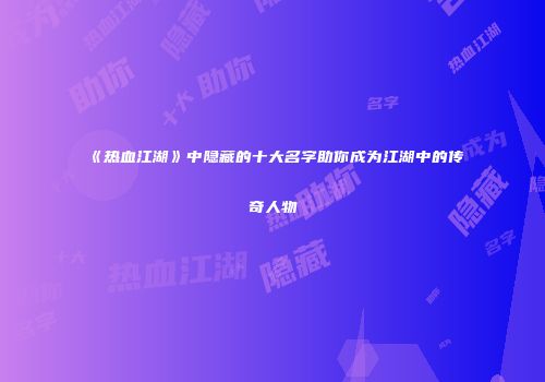 《热血江湖》中隐藏的十大名字助你成为江湖中的传奇人物