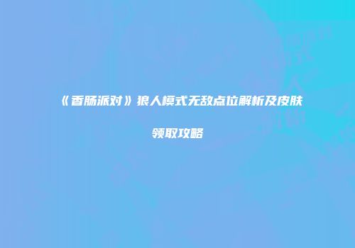 《香肠派对》狼人模式无敌点位解析及皮肤领取攻略