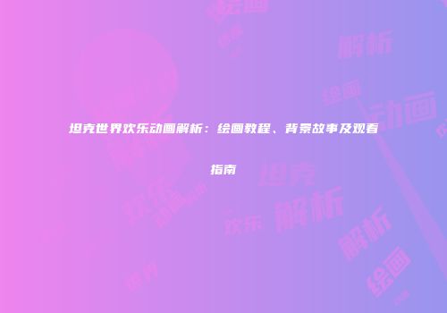 坦克世界欢乐动画解析：绘画教程、背景故事及观看指南