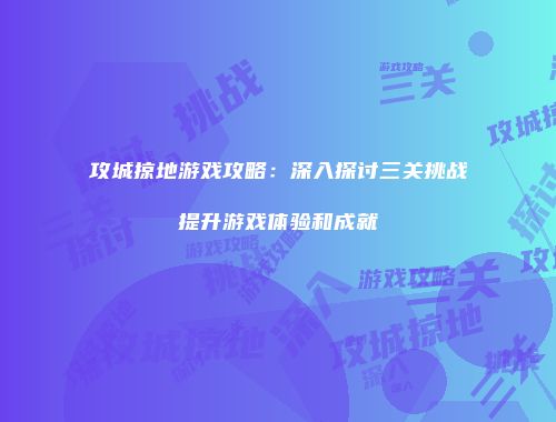 攻城掠地游戏攻略：深入探讨三关挑战提升游戏体验和成就