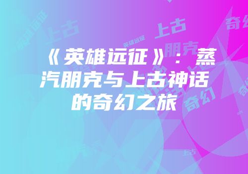 《英雄远征》：蒸汽朋克与上古神话的奇幻之旅