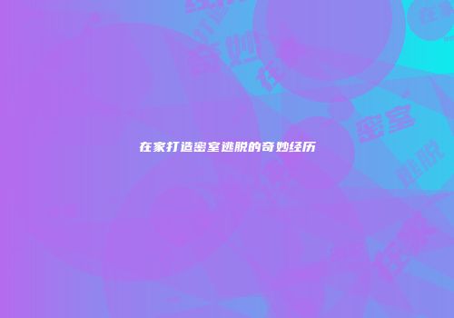 在家打造密室逃脱的奇妙经历