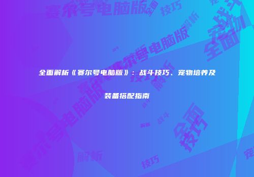 全面解析《赛尔号电脑版》：战斗技巧、宠物培养及装备搭配指南