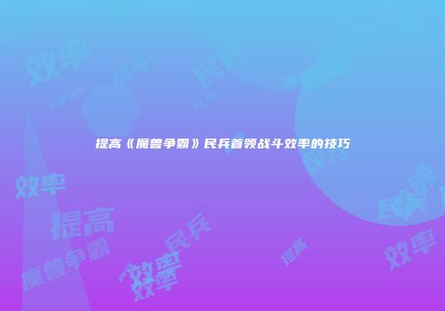 提高《魔兽争霸》民兵首领战斗效率的技巧