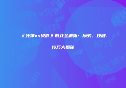 《死神vs火影》游戏全解析：模式、技能、技巧大揭秘