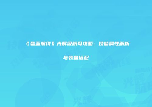 《碧蓝航线》光辉级航母攻略：技能属性解析与装备搭配